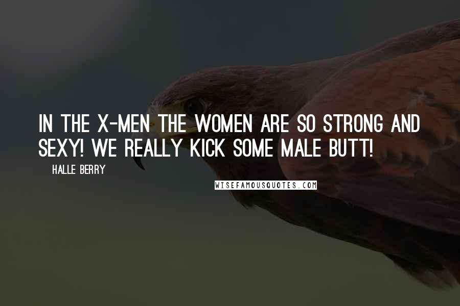 Halle Berry Quotes: In the X-Men the women are so strong and sexy! We really kick some male butt!