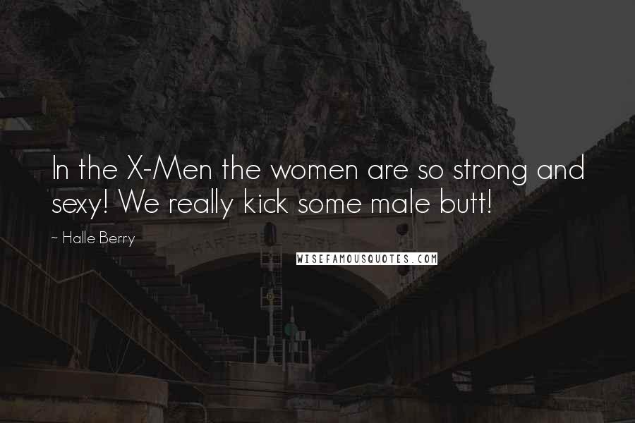 Halle Berry Quotes: In the X-Men the women are so strong and sexy! We really kick some male butt!