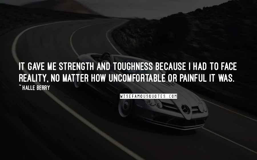 Halle Berry Quotes: It gave me strength and toughness because I had to face reality, no matter how uncomfortable or painful it was.