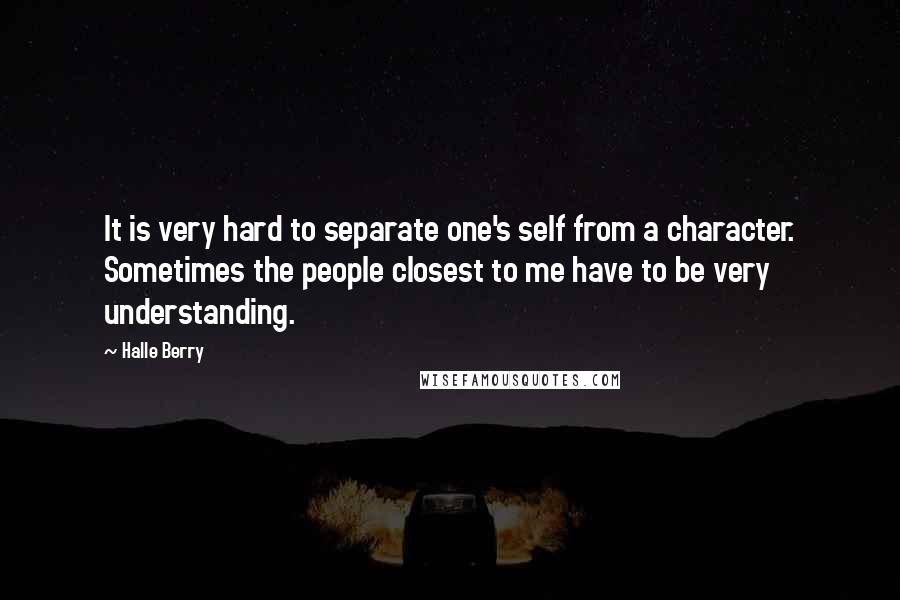 Halle Berry Quotes: It is very hard to separate one's self from a character. Sometimes the people closest to me have to be very understanding.