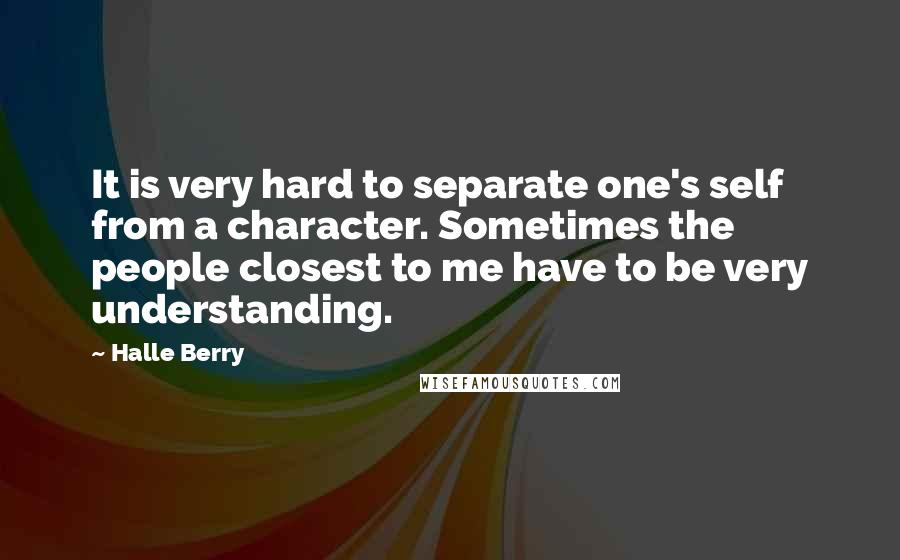 Halle Berry Quotes: It is very hard to separate one's self from a character. Sometimes the people closest to me have to be very understanding.