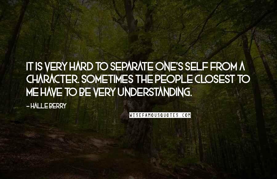 Halle Berry Quotes: It is very hard to separate one's self from a character. Sometimes the people closest to me have to be very understanding.