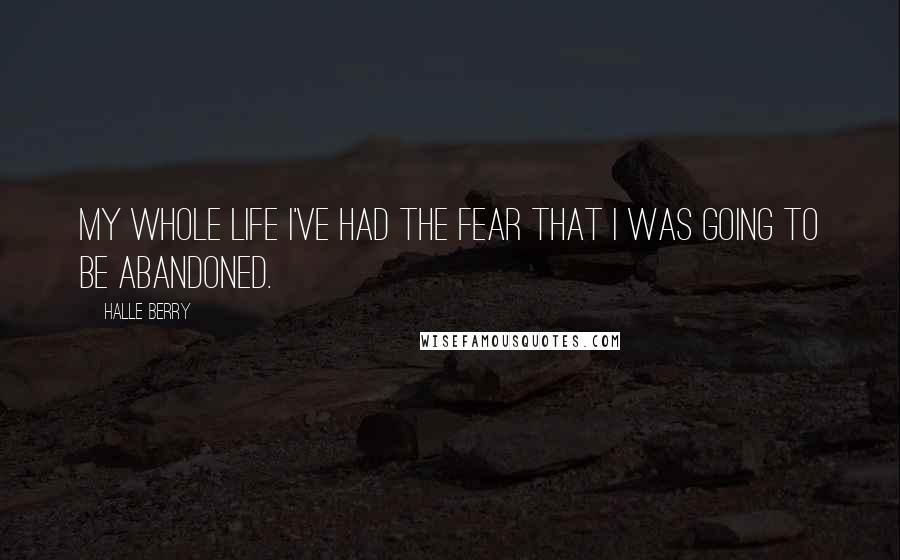 Halle Berry Quotes: My whole life I've had the fear that I was going to be abandoned.