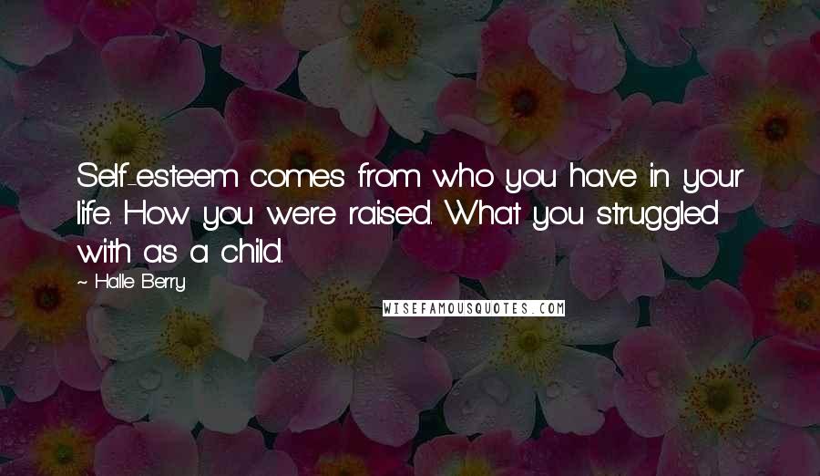 Halle Berry Quotes: Self-esteem comes from who you have in your life. How you were raised. What you struggled with as a child.