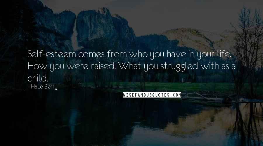 Halle Berry Quotes: Self-esteem comes from who you have in your life. How you were raised. What you struggled with as a child.