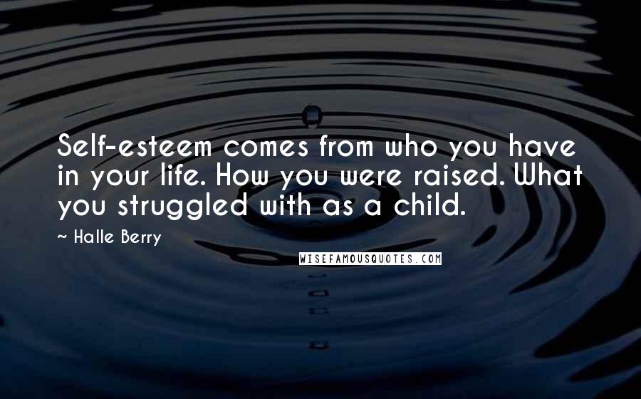 Halle Berry Quotes: Self-esteem comes from who you have in your life. How you were raised. What you struggled with as a child.