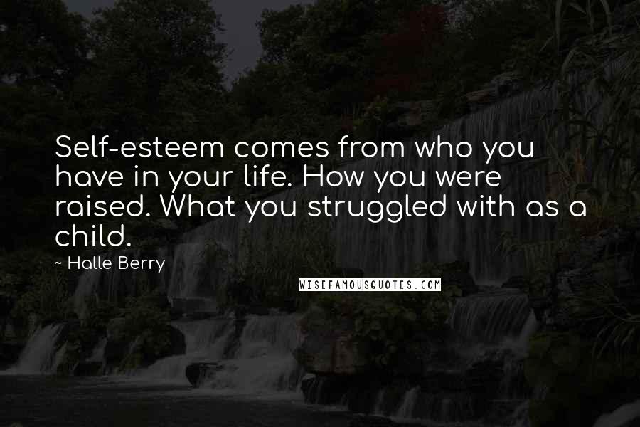 Halle Berry Quotes: Self-esteem comes from who you have in your life. How you were raised. What you struggled with as a child.