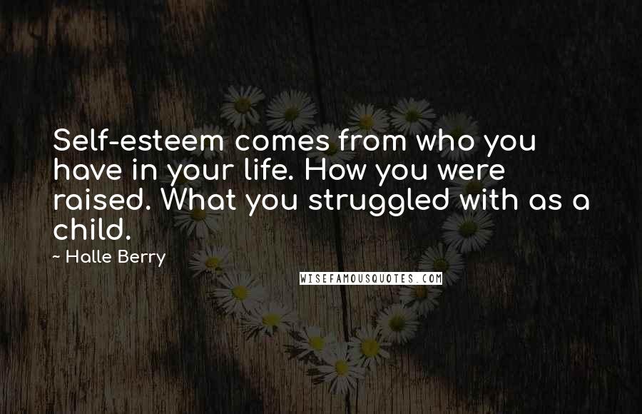 Halle Berry Quotes: Self-esteem comes from who you have in your life. How you were raised. What you struggled with as a child.