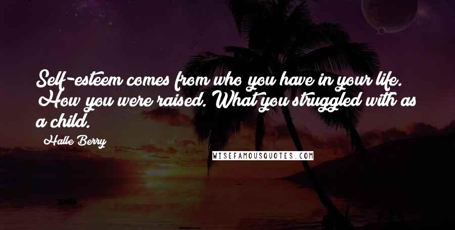 Halle Berry Quotes: Self-esteem comes from who you have in your life. How you were raised. What you struggled with as a child.