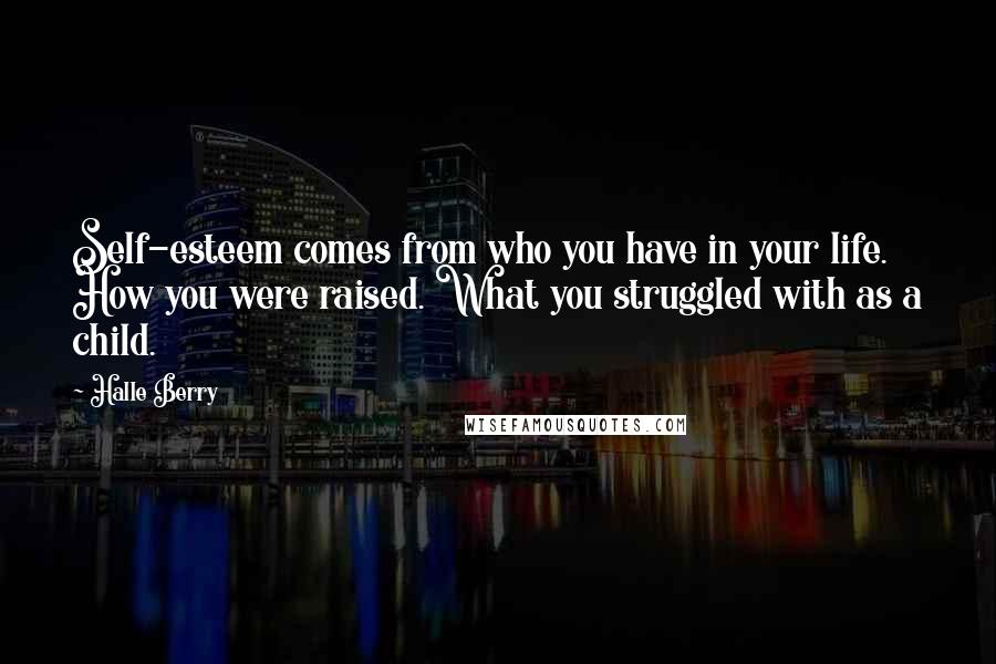 Halle Berry Quotes: Self-esteem comes from who you have in your life. How you were raised. What you struggled with as a child.