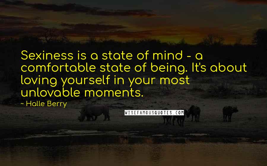 Halle Berry Quotes: Sexiness is a state of mind - a comfortable state of being. It's about loving yourself in your most unlovable moments.