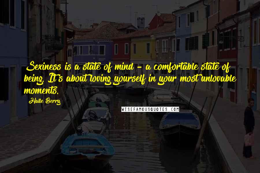 Halle Berry Quotes: Sexiness is a state of mind - a comfortable state of being. It's about loving yourself in your most unlovable moments.