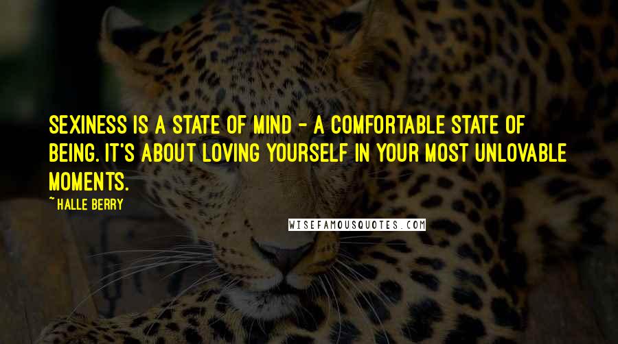 Halle Berry Quotes: Sexiness is a state of mind - a comfortable state of being. It's about loving yourself in your most unlovable moments.