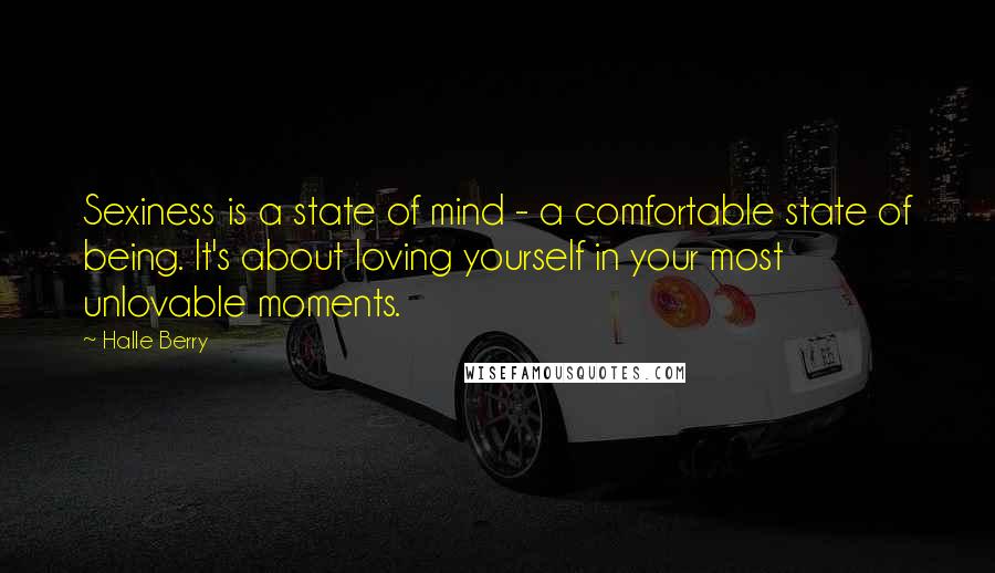 Halle Berry Quotes: Sexiness is a state of mind - a comfortable state of being. It's about loving yourself in your most unlovable moments.