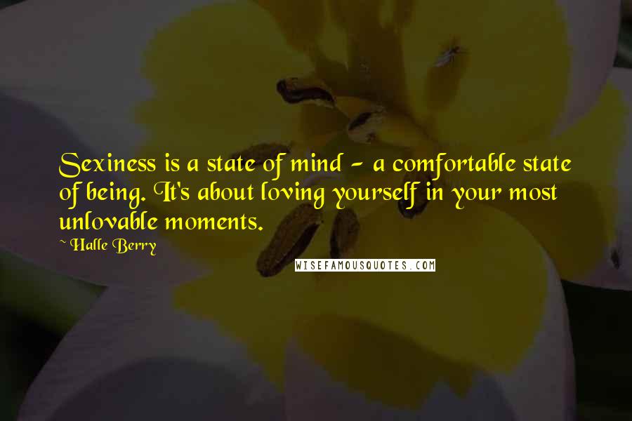 Halle Berry Quotes: Sexiness is a state of mind - a comfortable state of being. It's about loving yourself in your most unlovable moments.