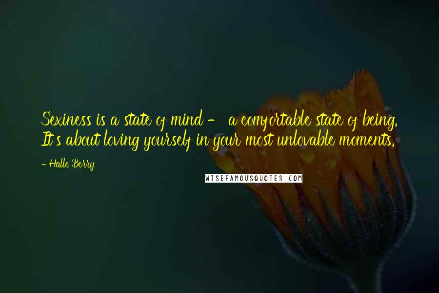 Halle Berry Quotes: Sexiness is a state of mind - a comfortable state of being. It's about loving yourself in your most unlovable moments.