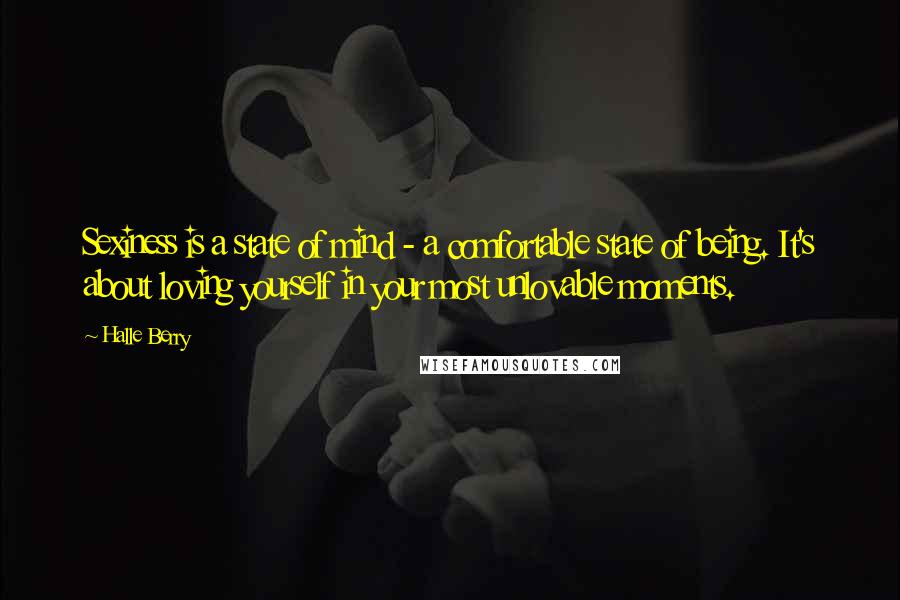 Halle Berry Quotes: Sexiness is a state of mind - a comfortable state of being. It's about loving yourself in your most unlovable moments.