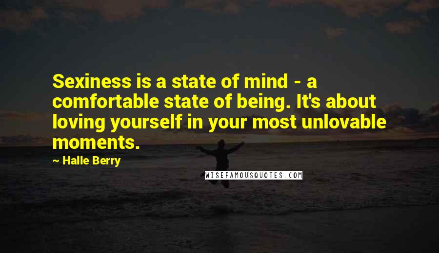 Halle Berry Quotes: Sexiness is a state of mind - a comfortable state of being. It's about loving yourself in your most unlovable moments.