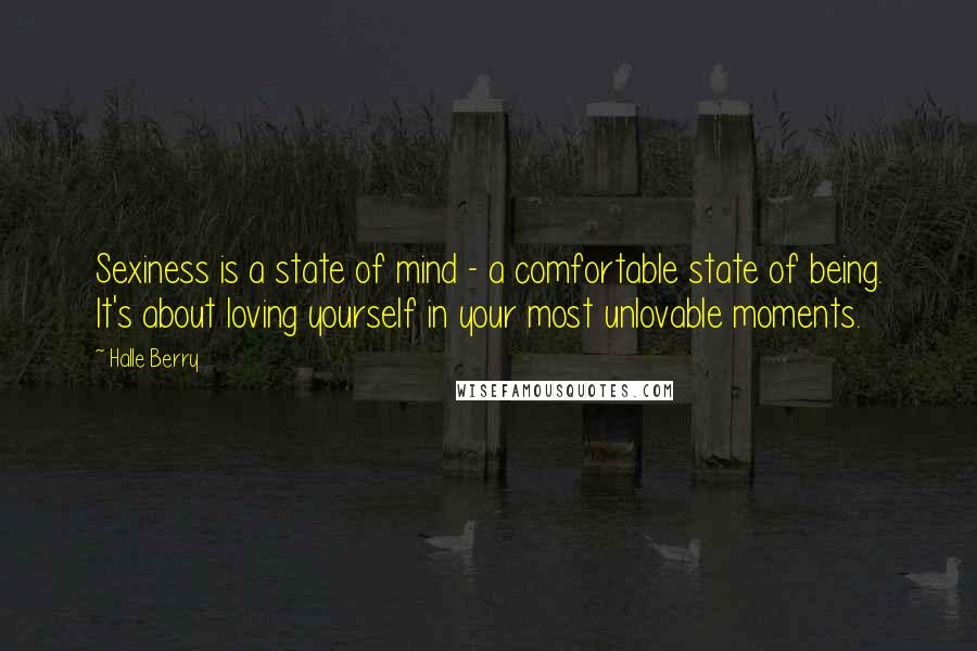 Halle Berry Quotes: Sexiness is a state of mind - a comfortable state of being. It's about loving yourself in your most unlovable moments.