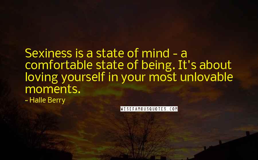 Halle Berry Quotes: Sexiness is a state of mind - a comfortable state of being. It's about loving yourself in your most unlovable moments.