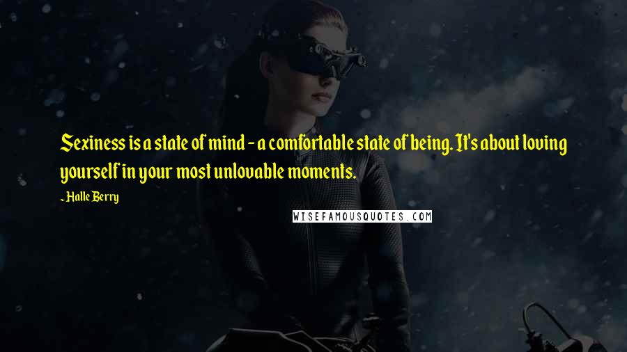 Halle Berry Quotes: Sexiness is a state of mind - a comfortable state of being. It's about loving yourself in your most unlovable moments.