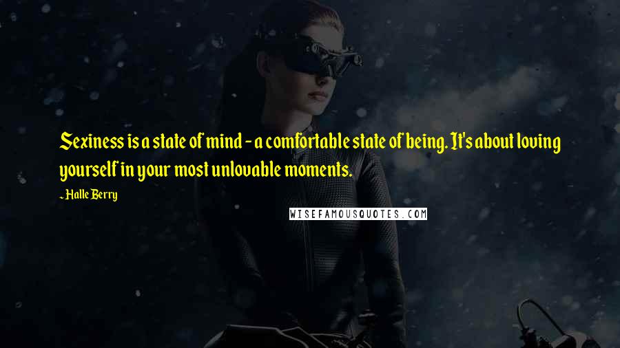 Halle Berry Quotes: Sexiness is a state of mind - a comfortable state of being. It's about loving yourself in your most unlovable moments.