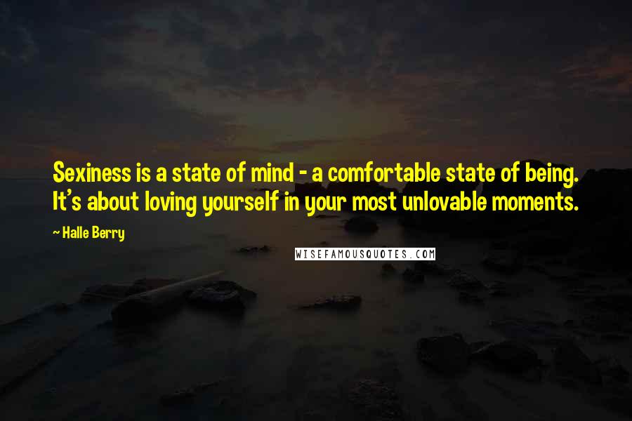 Halle Berry Quotes: Sexiness is a state of mind - a comfortable state of being. It's about loving yourself in your most unlovable moments.