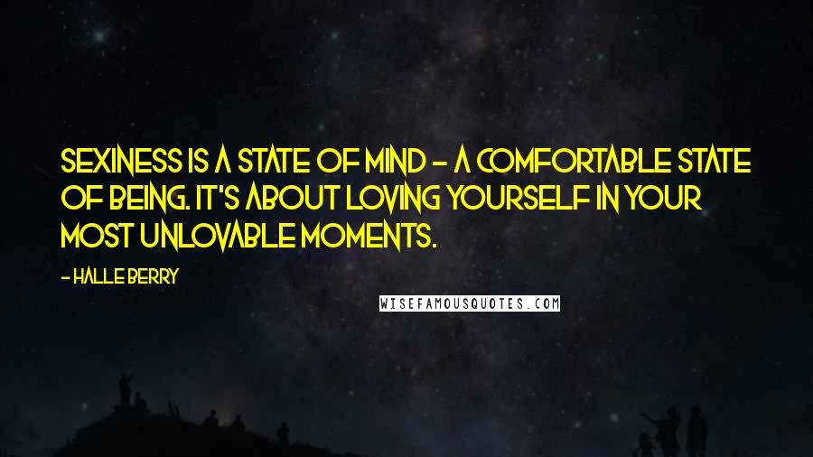 Halle Berry Quotes: Sexiness is a state of mind - a comfortable state of being. It's about loving yourself in your most unlovable moments.