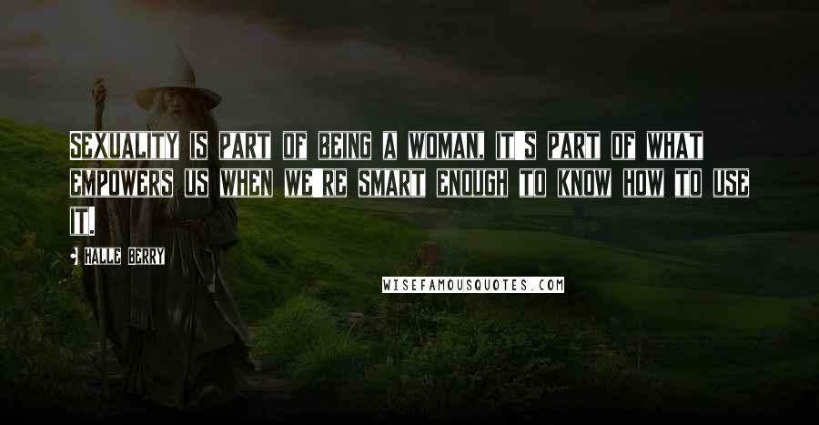Halle Berry Quotes: Sexuality is part of being a woman, it's part of what empowers us when we're smart enough to know how to use it.