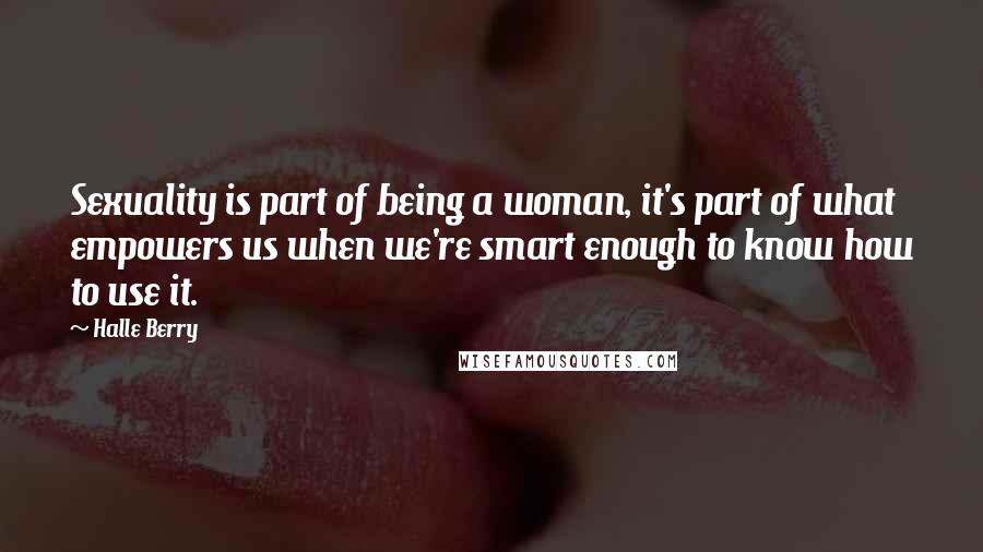 Halle Berry Quotes: Sexuality is part of being a woman, it's part of what empowers us when we're smart enough to know how to use it.