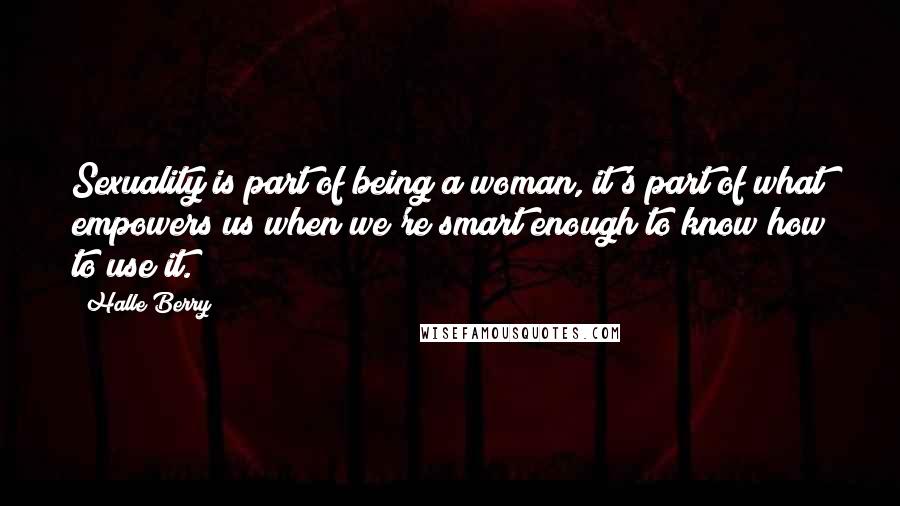 Halle Berry Quotes: Sexuality is part of being a woman, it's part of what empowers us when we're smart enough to know how to use it.