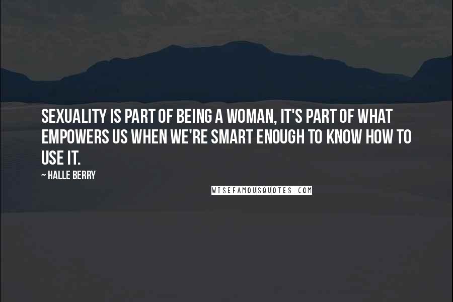 Halle Berry Quotes: Sexuality is part of being a woman, it's part of what empowers us when we're smart enough to know how to use it.