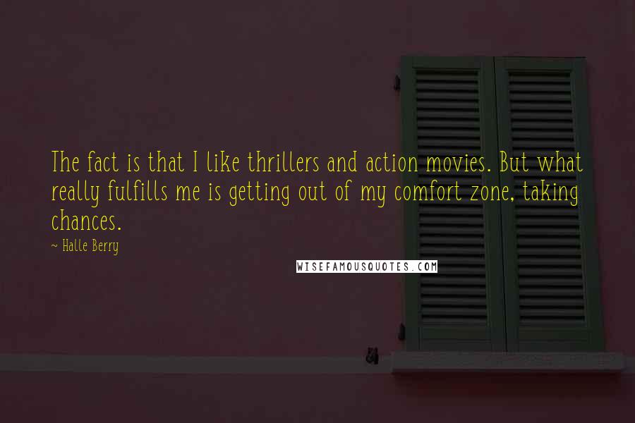 Halle Berry Quotes: The fact is that I like thrillers and action movies. But what really fulfills me is getting out of my comfort zone, taking chances.
