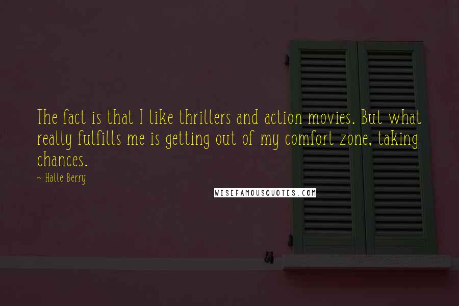 Halle Berry Quotes: The fact is that I like thrillers and action movies. But what really fulfills me is getting out of my comfort zone, taking chances.