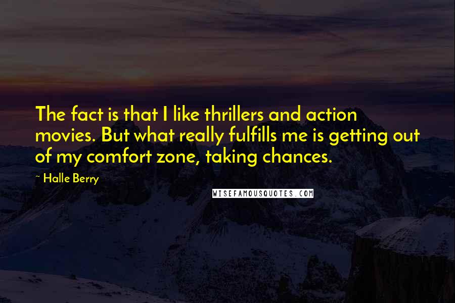 Halle Berry Quotes: The fact is that I like thrillers and action movies. But what really fulfills me is getting out of my comfort zone, taking chances.