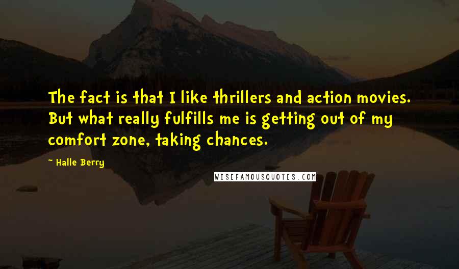 Halle Berry Quotes: The fact is that I like thrillers and action movies. But what really fulfills me is getting out of my comfort zone, taking chances.