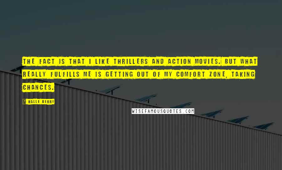 Halle Berry Quotes: The fact is that I like thrillers and action movies. But what really fulfills me is getting out of my comfort zone, taking chances.