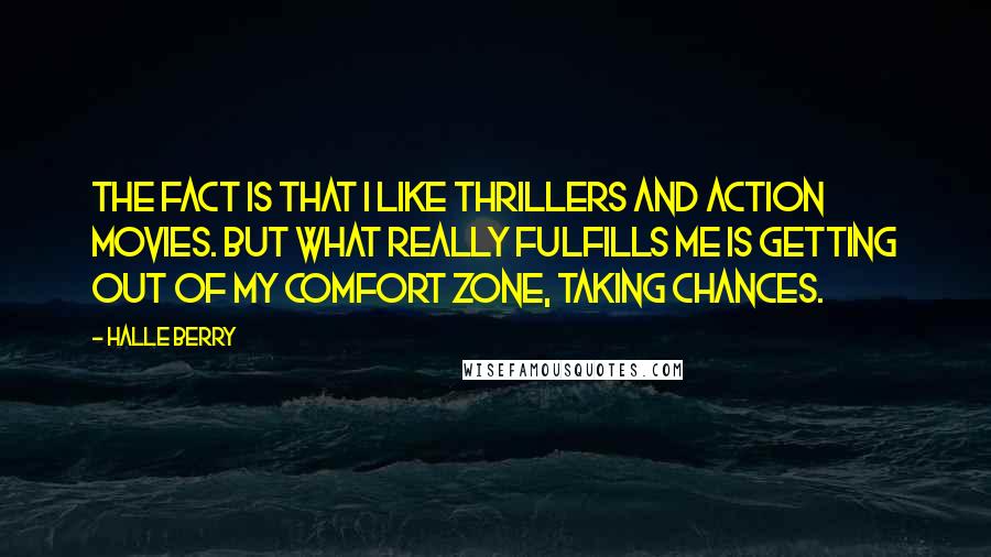 Halle Berry Quotes: The fact is that I like thrillers and action movies. But what really fulfills me is getting out of my comfort zone, taking chances.