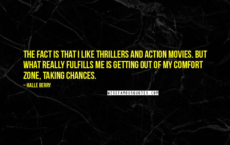 Halle Berry Quotes: The fact is that I like thrillers and action movies. But what really fulfills me is getting out of my comfort zone, taking chances.