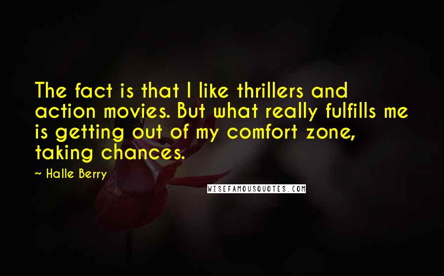 Halle Berry Quotes: The fact is that I like thrillers and action movies. But what really fulfills me is getting out of my comfort zone, taking chances.