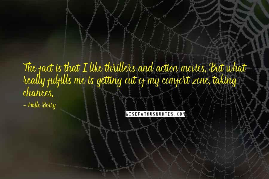 Halle Berry Quotes: The fact is that I like thrillers and action movies. But what really fulfills me is getting out of my comfort zone, taking chances.