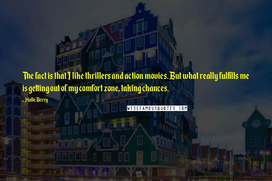 Halle Berry Quotes: The fact is that I like thrillers and action movies. But what really fulfills me is getting out of my comfort zone, taking chances.