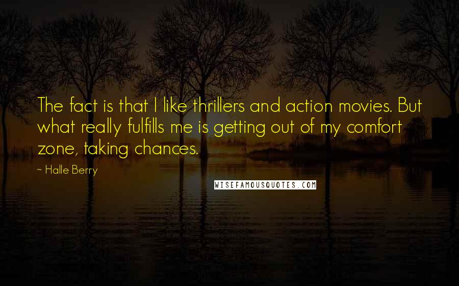 Halle Berry Quotes: The fact is that I like thrillers and action movies. But what really fulfills me is getting out of my comfort zone, taking chances.