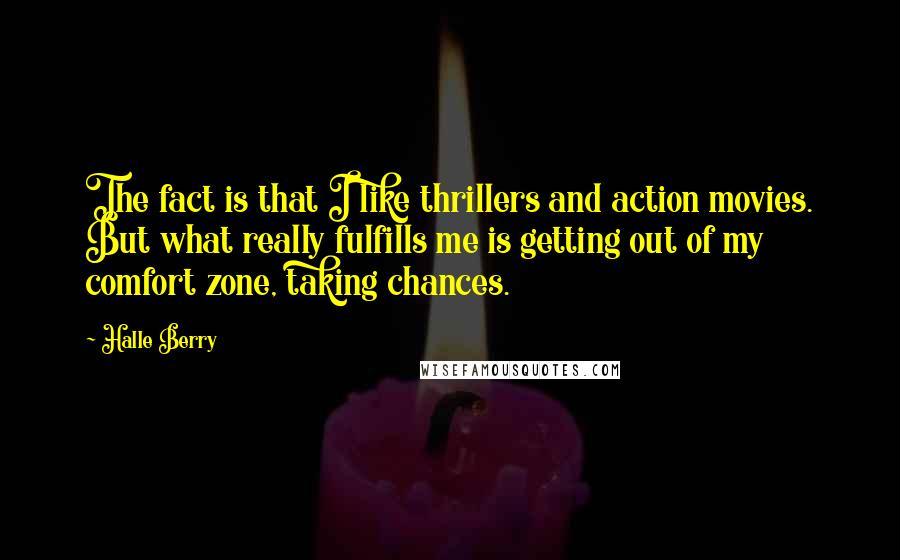 Halle Berry Quotes: The fact is that I like thrillers and action movies. But what really fulfills me is getting out of my comfort zone, taking chances.