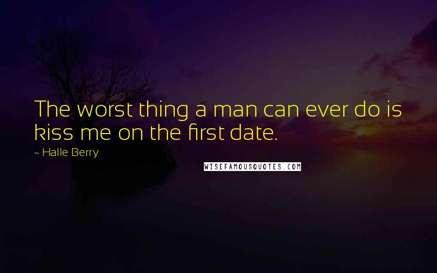 Halle Berry Quotes: The worst thing a man can ever do is kiss me on the first date.