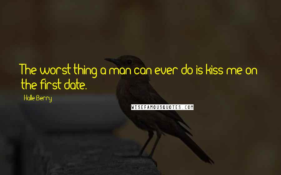 Halle Berry Quotes: The worst thing a man can ever do is kiss me on the first date.
