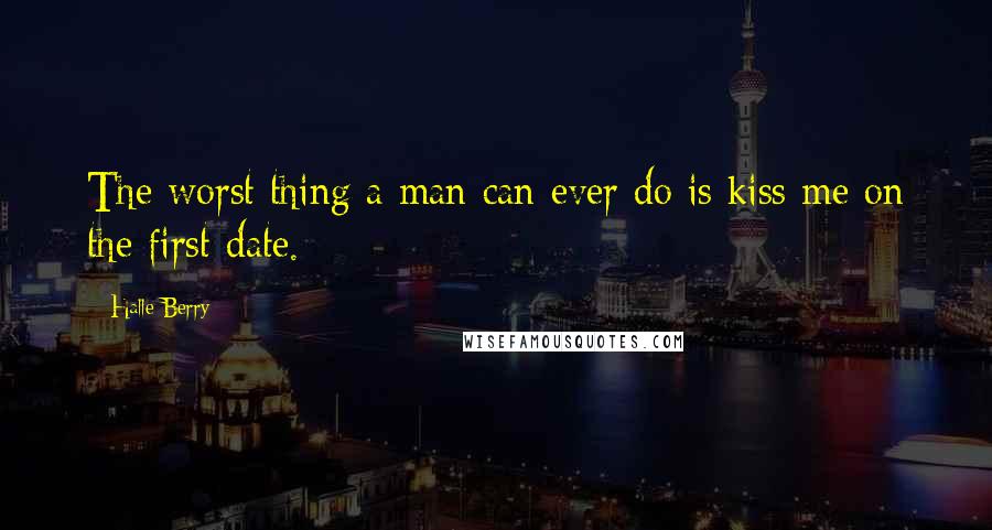 Halle Berry Quotes: The worst thing a man can ever do is kiss me on the first date.
