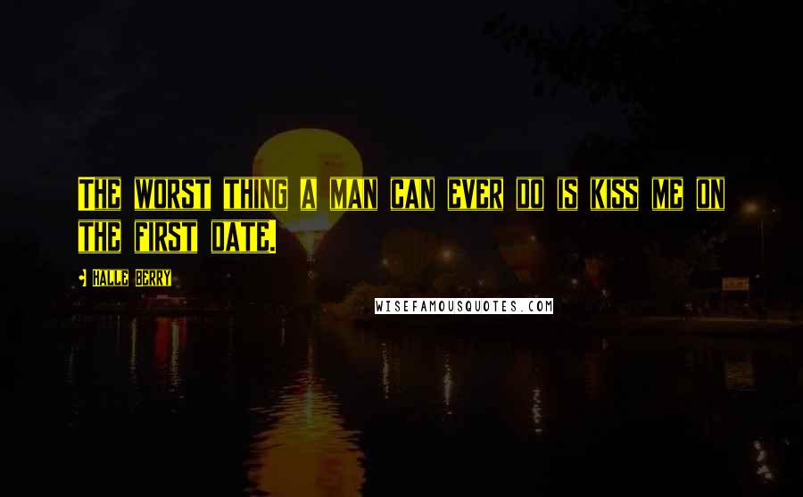 Halle Berry Quotes: The worst thing a man can ever do is kiss me on the first date.