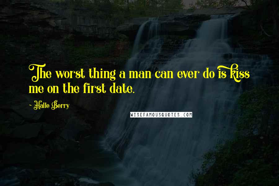 Halle Berry Quotes: The worst thing a man can ever do is kiss me on the first date.