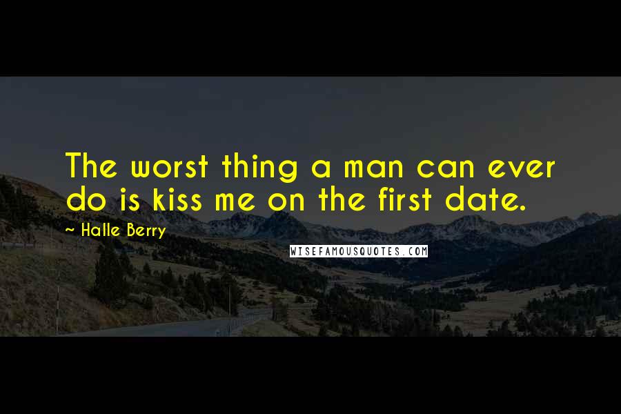 Halle Berry Quotes: The worst thing a man can ever do is kiss me on the first date.